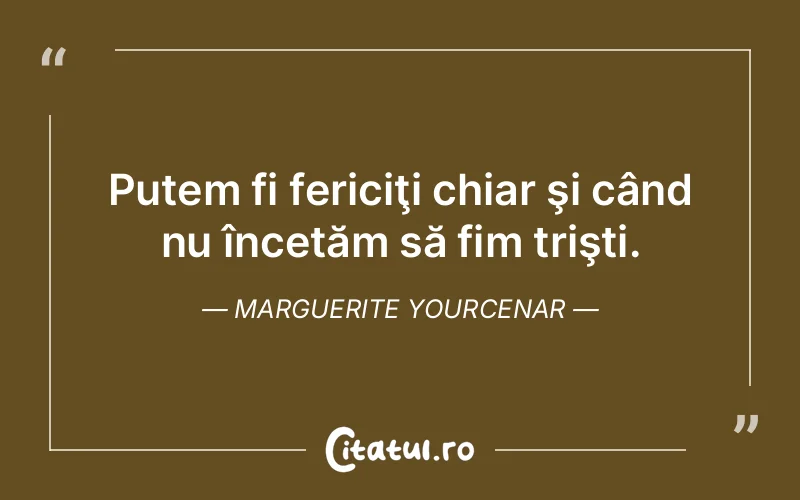 Putem fi fericiţi chiar şi când nu încetăm să fim trişti. Marguerite Yourcenar