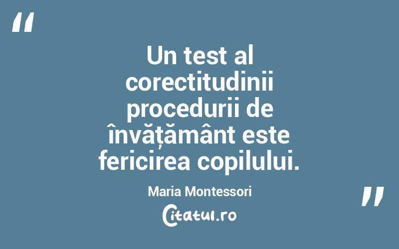 Un test al corectitudinii procedurii de învăţământ este fericirea copilului. Maria Montessori
