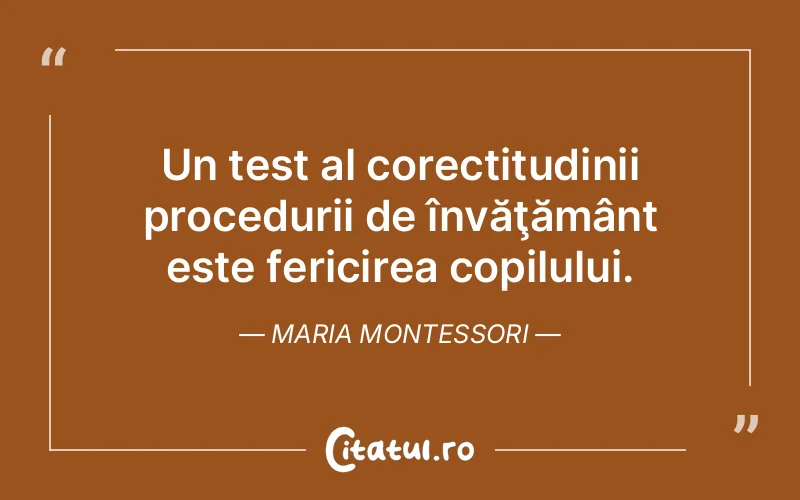 Un test al corectitudinii procedurii de învăţământ este fericirea copilului. Maria Montessori