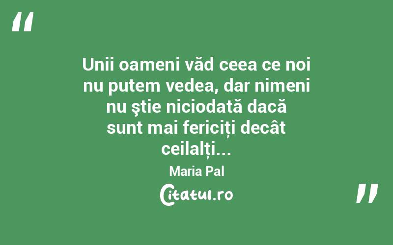 Unii oameni văd ceea ce noi nu putem vedea, dar nimeni nu ştie niciodată dacă sunt mai fericiţi decât ceilalţi... Maria Pal