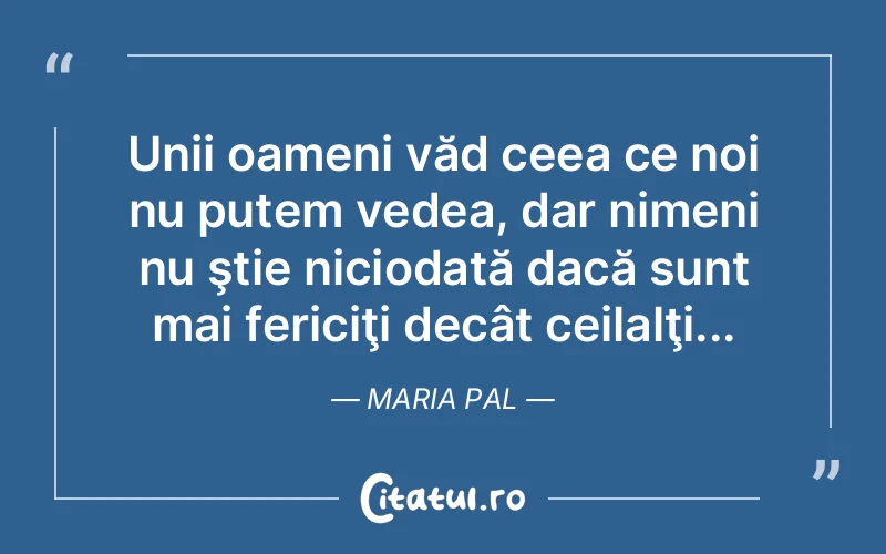 Unii oameni văd ceea ce noi nu putem vedea, dar nimeni nu ştie niciodată dacă sunt mai fericiţi decât ceilalţi... Maria Pal