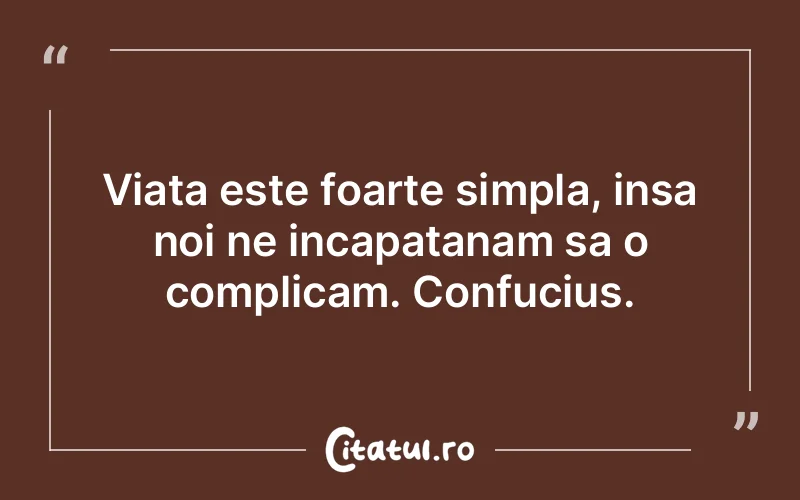 Viata este foarte simpla, insa noi ne incapatanam sa o complicam. Confucius.