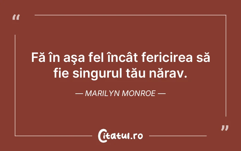 Fă în aşa fel încât fericirea să fie singurul tău nărav. Marilyn Monroe