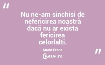 Nu ne-am sinchisi de nefericirea noastră dacă nu ar exista fericirea celorlalţi. Marin Preda...