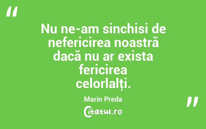 Nu ne-am sinchisi de nefericirea noastră dacă nu ar exista fericirea celorlalţi. Marin Preda