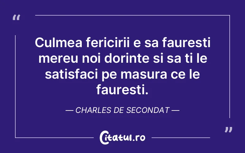 Culmea fericirii e sa fauresti mereu noi dorinte si sa ti le satisfaci pe masura ce le fauresti. Charles de Secondat