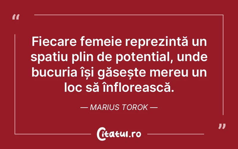 Fiecare femeie reprezintă un spațiu plin de potențial, unde bucuria își găsește mereu un loc să înflorească. Marius Torok
