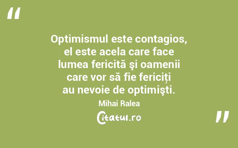 Optimismul este contagios, el este acela care face lumea fericită şi oamenii care vor să fie fericiţi au nevoie de optimişti. Mihai Ralea