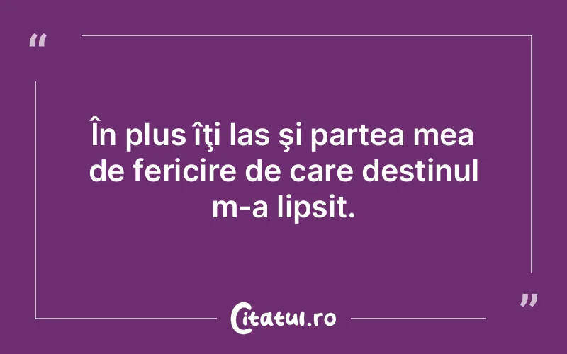 În plus îţi las şi partea mea de fericire de care destinul m-a lipsit.