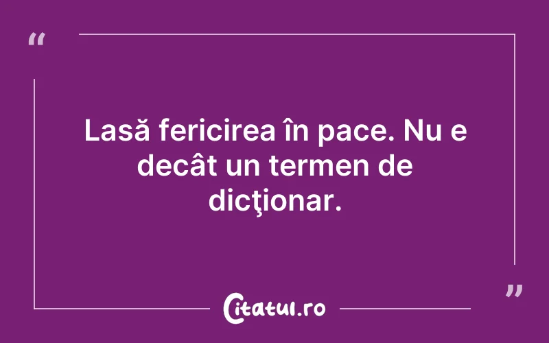 Lasă fericirea în pace. Nu e decât un termen de dicţionar.