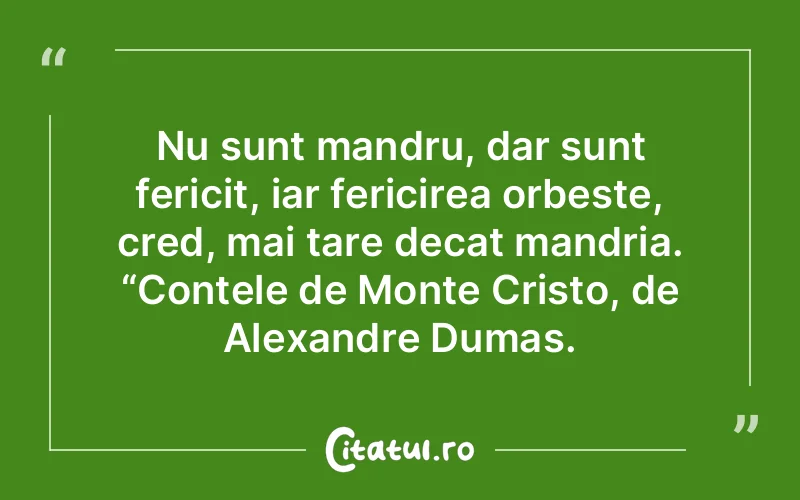 Nu sunt mandru, dar sunt fericit, iar fericirea orbeste, cred, mai tare decat mandria. “Contele de Monte Cristo, de Alexandre Dumas.