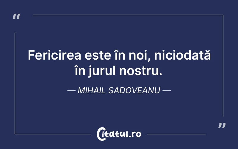 Fericirea este în noi, niciodată în jurul nostru. Mihail Sadoveanu