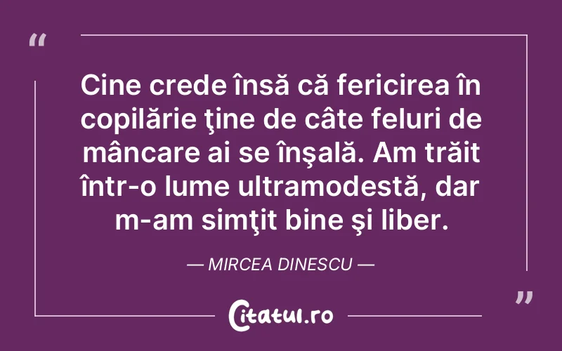 Cine crede însă că fericirea în copilărie ţine de câte feluri de mâncare ai se înşală. Am trăit într-o lume ultramodestă, dar m-am simţit bine şi liber. Mircea Dinescu