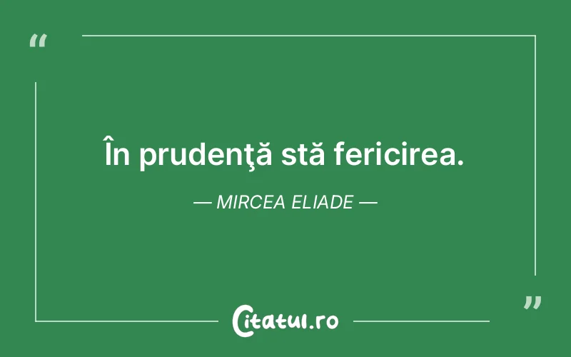 În prudenţă stă fericirea. Mircea Eliade