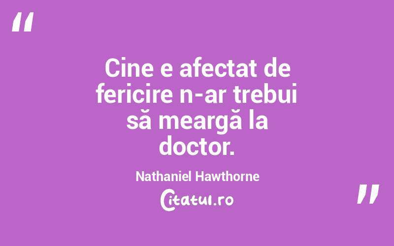 Cine e afectat de fericire n-ar trebui să meargă la doctor. Nathaniel Hawthorne
