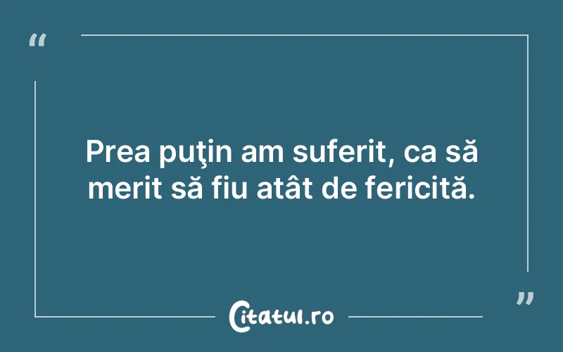 Prea puţin am suferit, ca să merit să fiu atât de fericită.