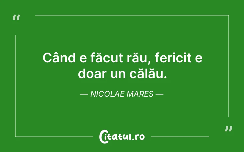 Când e făcut rău, fericit e doar un călău. Nicolae Mares