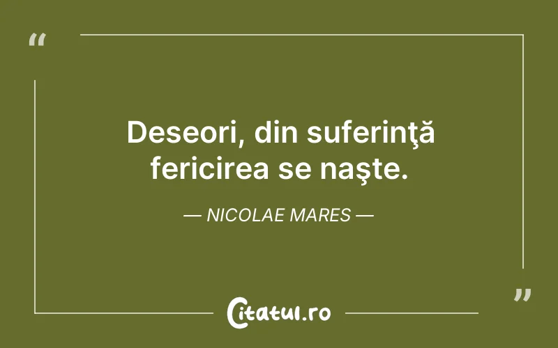 Deseori, din suferinţă fericirea se naşte. Nicolae Mares