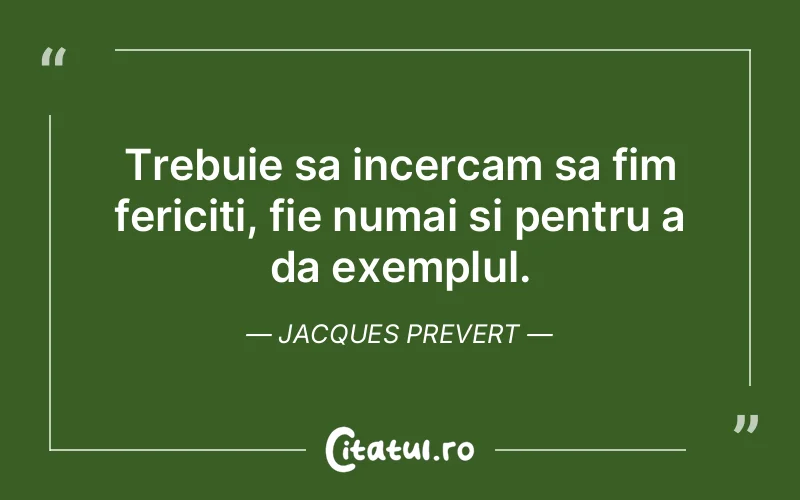 Trebuie sa incercam sa fim fericiti, fie numai si pentru a da exemplul. Jacques Prevert