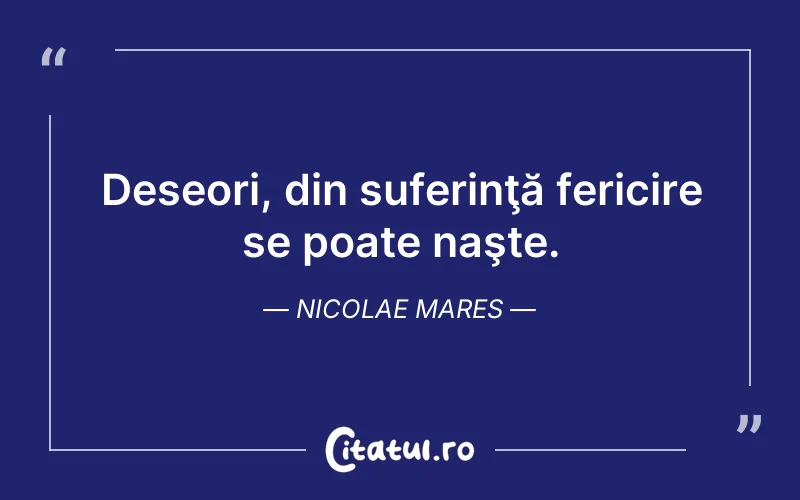 Deseori, din suferinţă fericire se poate naşte. Nicolae Mares
