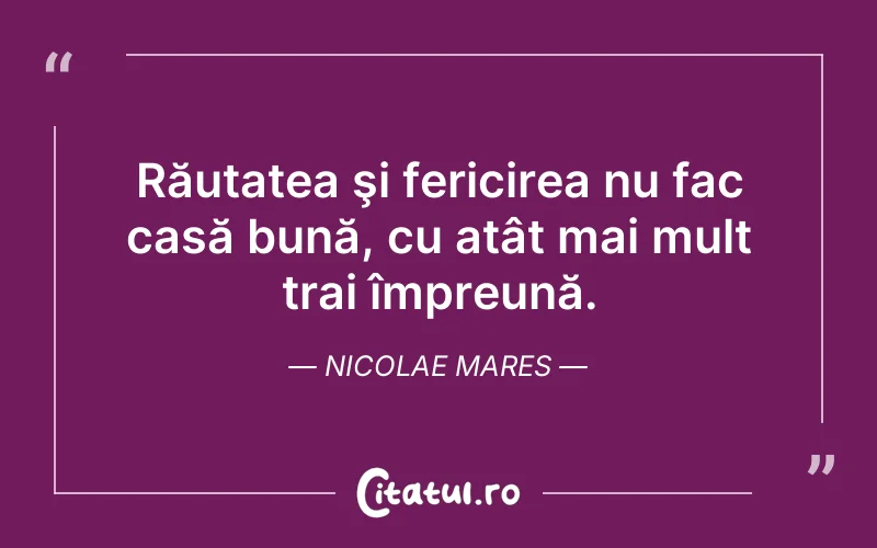 Răutatea şi fericirea nu fac casă bună, cu atât mai mult trai împreună. Nicolae Mares
