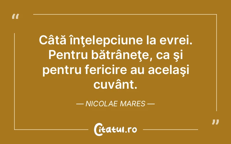 Câtă înţelepciune la evrei. Pentru bătrâneţe, ca şi pentru fericire au acelaşi cuvânt. Nicolae Mares