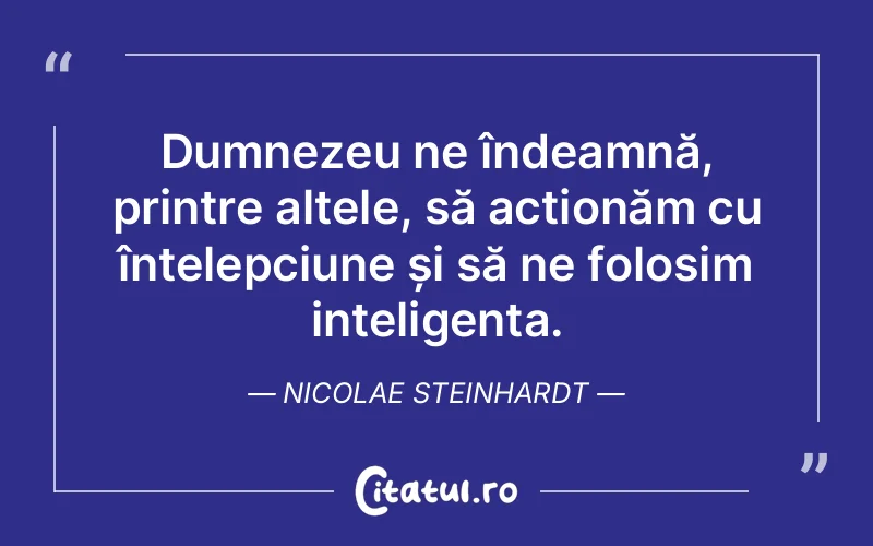 Dumnezeu ne îndeamnă, printre altele, să acționăm cu înțelepciune și să ne folosim inteligența. Nicolae Steinhardt