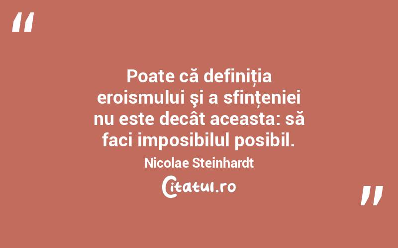 Poate că definiţia eroismului şi a sfinţeniei nu este decât aceasta: să faci imposibilul posibil. Nicolae Steinhardt