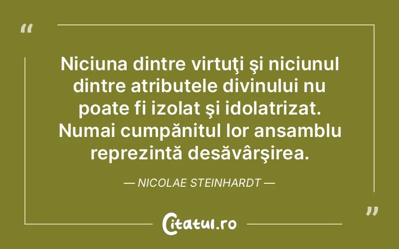 Niciuna dintre virtuţi şi niciunul dintre atributele divinului nu poate fi izolat şi idolatrizat. Numai cumpănitul lor ansamblu reprezintă desăvârşirea. Nicolae Steinhardt