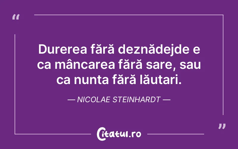 Durerea fără deznădejde e ca mâncarea fără sare, sau ca nunta fără lăutari. Nicolae Steinhardt