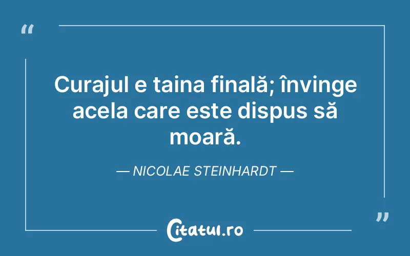 Curajul e taina finală; învinge acela care este dispus să moară. Nicolae Steinhardt