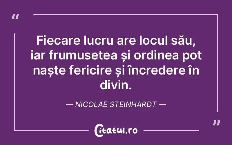 Fiecare lucru are locul său, iar frumusețea și ordinea pot naște fericire și încredere în divin. Nicolae Steinhardt