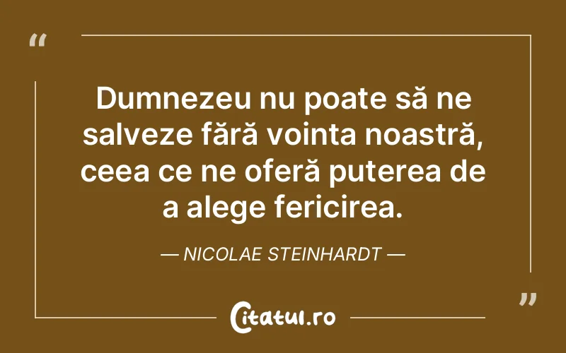 Dumnezeu nu poate să ne salveze fără voința noastră, ceea ce ne oferă puterea de a alege fericirea. Nicolae Steinhardt