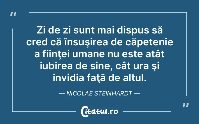 Zi de zi sunt mai dispus să cred că însuşirea de căpetenie a fiinţei umane nu este atât iubirea de sine, cât ura şi invidia faţă de altul. Nicolae Steinhardt