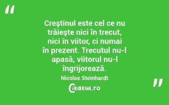 Creştinul este cel ce nu trăieşte nici în trecut, nici în viitor, ci numai în prezent. Trecutul nu-l apasă, viitorul nu-l îngrijorează. Nicolae Steinhardt...