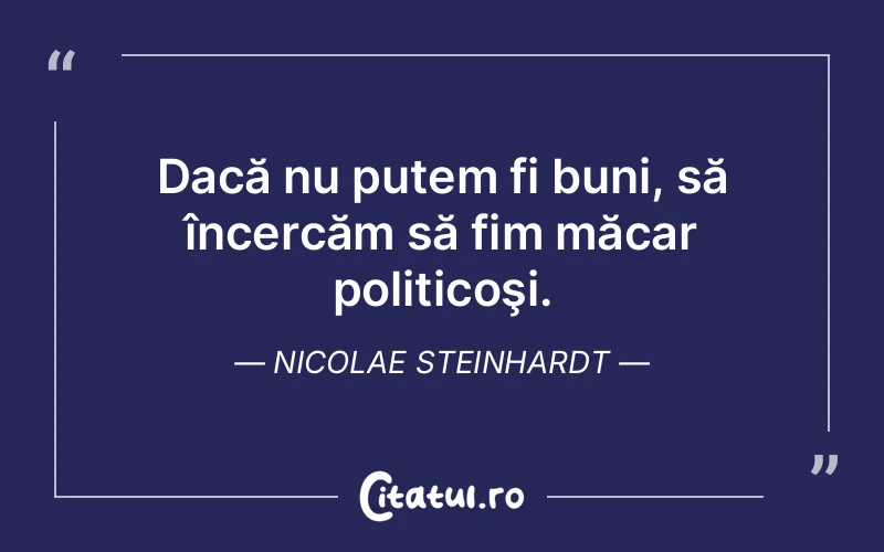 Dacă nu putem fi buni, să încercăm să fim măcar politicoşi. Nicolae Steinhardt