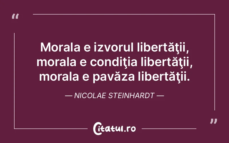 Morala e izvorul libertăţii, morala e condiţia libertăţii, morala e pavăza libertăţii. Nicolae Steinhardt