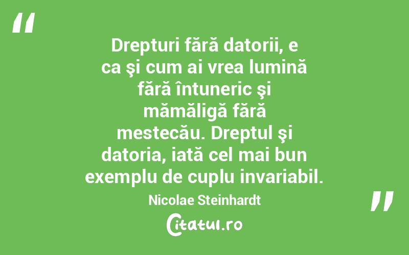 Drepturi fără datorii, e ca şi cum ai vrea lumină fără întuneric şi mămăligă fără mestecău. Dreptul şi datoria, iată cel mai bun exemplu de cuplu invariabil. Nicolae Steinhardt
