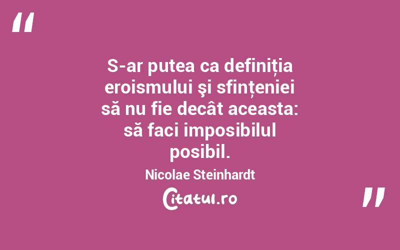 S-ar putea ca definiţia eroismului şi sfinţeniei să nu fie decât aceasta: să faci imposibilul posibil. Nicolae Steinhardt