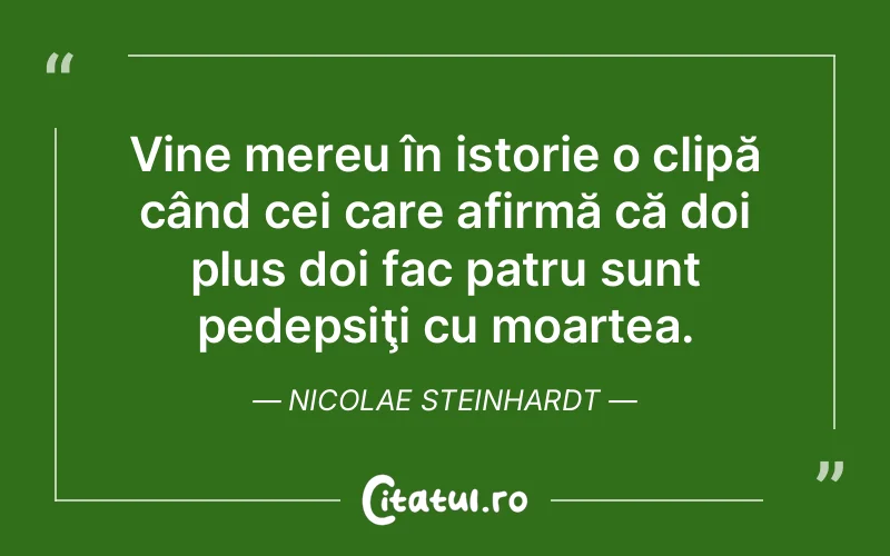 Vine mereu în istorie o clipă când cei care afirmă că doi plus doi fac patru sunt pedepsiţi cu moartea. Nicolae Steinhardt