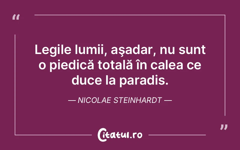 Legile lumii, aşadar, nu sunt o piedică totală în calea ce duce la paradis. Nicolae Steinhardt