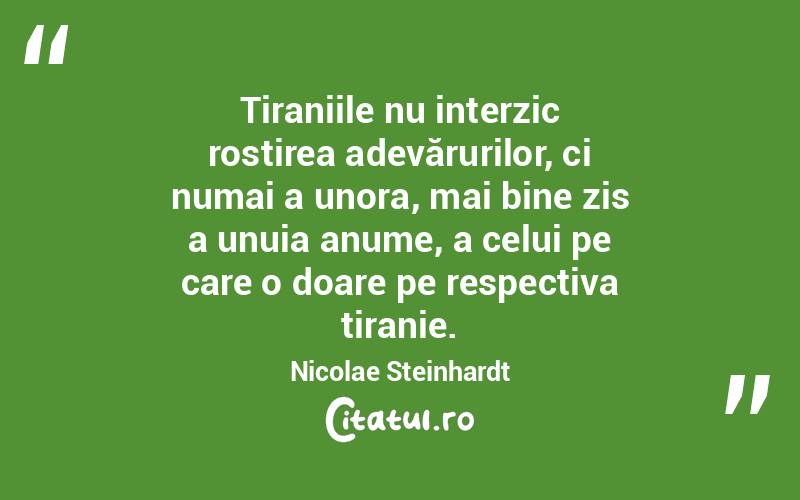 Tiraniile nu interzic rostirea adevărurilor, ci numai a unora, mai bine zis a unuia anume, a celui pe care o doare pe respectiva tiranie. Nicolae Steinhardt