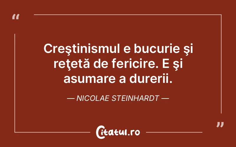 Creştinismul e bucurie şi reţetă de fericire. E şi asumare a durerii. Nicolae Steinhardt