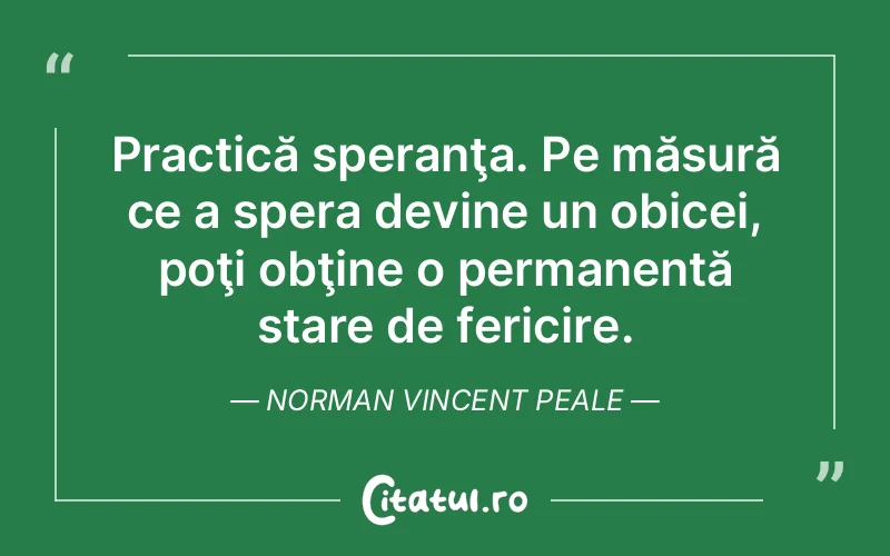 Practică speranţa. Pe măsură ce a spera devine un obicei, poţi obţine o permanentă stare de fericire. Norman Vincent Peale