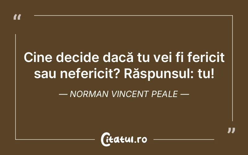 Cine decide dacă tu vei fi fericit sau nefericit? Răspunsul: tu! Norman Vincent Peale