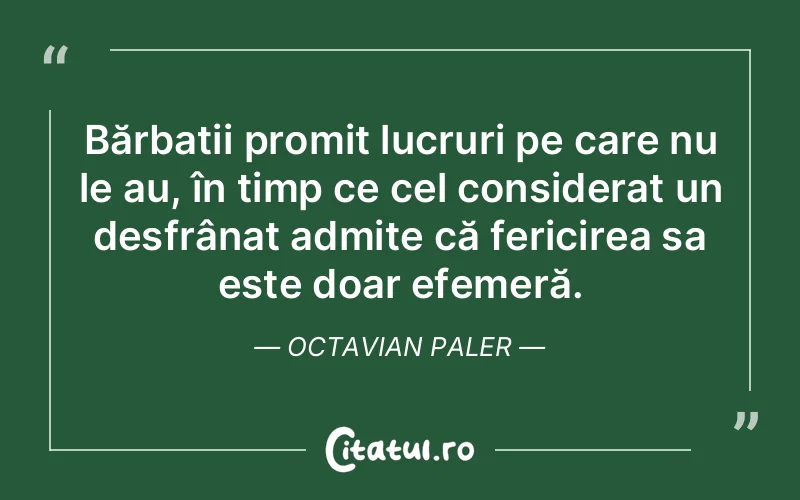 Bărbații promit lucruri pe care nu le au, în timp ce cel considerat un desfrânat admite că fericirea sa este doar efemeră. Octavian Paler