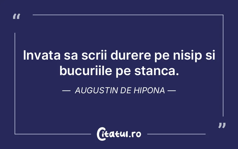 Invata sa scrii durere pe nisip si bucuriile pe stanca. Augustin de Hipona