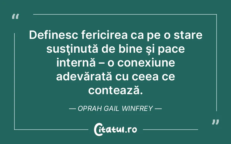 Definesc fericirea ca pe o stare susţinută de bine şi pace internă – o conexiune adevărată cu ceea ce contează. Oprah Gail Winfrey