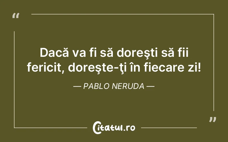 Dacă va fi să doreşti să fii fericit, doreşte-ţi în fiecare zi! Pablo Neruda