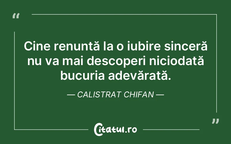 Cine renunță la o iubire sinceră nu va mai descoperi niciodată bucuria adevărată. Calistrat Chifan